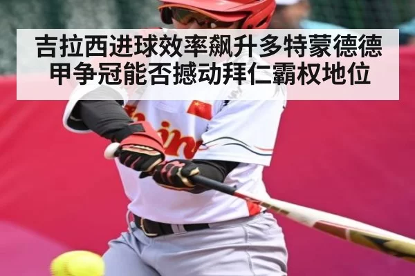 吉拉西进球效率飙升多特蒙德德甲争冠能否撼动拜仁霸权地位